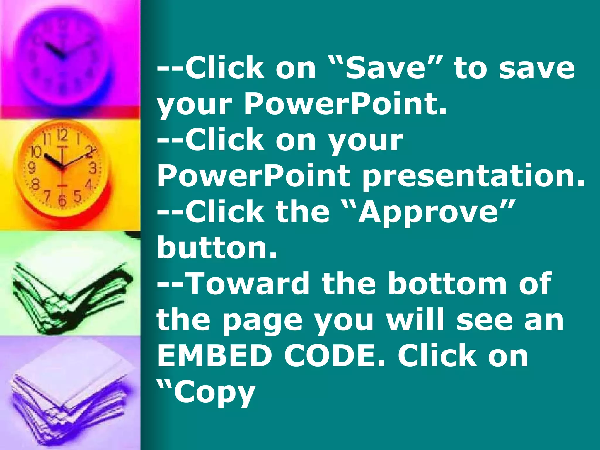 --Click on “Save” to save your PowerPoint. --Click on your PowerPoint presentation. --Click the “Approve” button. --Toward the bottom of the page you will see an EMBED CODE. Click on “Copy  