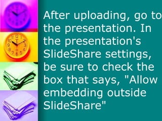 After uploading, go to the presentation. In the presentation's SlideShare settings, be sure to check the box that says, &quot;Allow embedding outside SlideShare&quot; 
