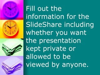 Fill out the information for the SlideShare including whether you want the presentation kept private or allowed to be view...