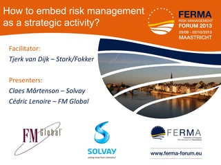 How to embed risk management
as a strategic activity?
Facilitator:
Tjerk van Dijk – Stork/Fokker
Presenters:
Claes Mårtenson – Solvay
Cédric Lenoire – FM Global

•1

 