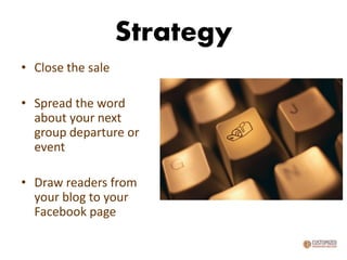 Strategy
• Close the sale
• Spread the word
about your next
group departure or
event
• Draw readers from
your blog to your
Facebook page