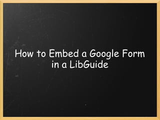 How to Embed a Google Form
in a LibGuide
 