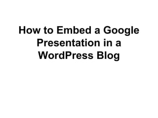 How to Embed a Google 
Presentation in a 
WordPress Blog 
 