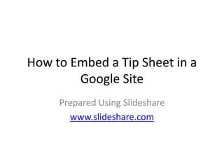 How to Embed a Tip Sheet in a Google Site Prepared Using Slideshare www.slideshare.com 