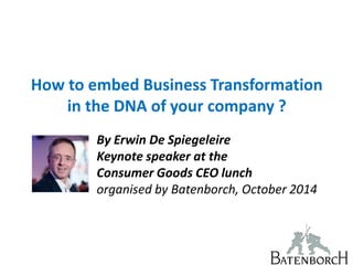 How to embed Business Transformation
in the DNA of your company ?
By Erwin De Spiegeleire
Keynote speaker at the
Consumer Goods CEO lunch
organised by Batenborch, October 2014
 