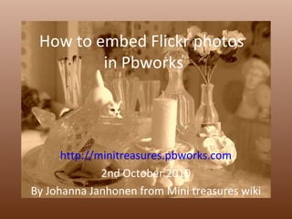 How to embed Flickr photos  in Pbworks http://minitreasures.pbworks.com 2nd October 2010 By Johanna Janhonen from Mini treasures wiki 
