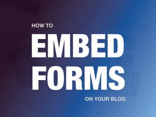 EMBED
HOW TO
ON YOUR BLOG
FORMS
 