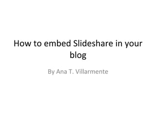 How to embed Slideshare in your blog By Ana T. Villarmente 