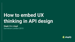 How to embed UX
thinking in API design
Steph Shin Lloyd
Devrelcon London 2019
 