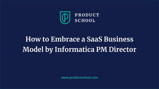 www.productschool.com
How to Embrace a SaaS Business
Model by Informatica PM Director
 