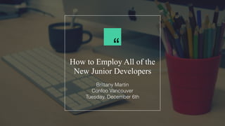 How to Employ All of the
New Junior Developers
Brittany Martin
Confoo Vancouver
Tuesday, December 6th
“
 