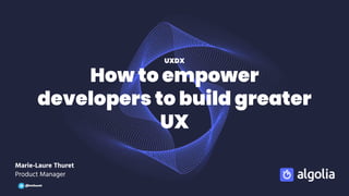 How to empower
developers to build greater
UX
Marie-Laure Thuret
Product Manager
UXDX
@mthuret
 