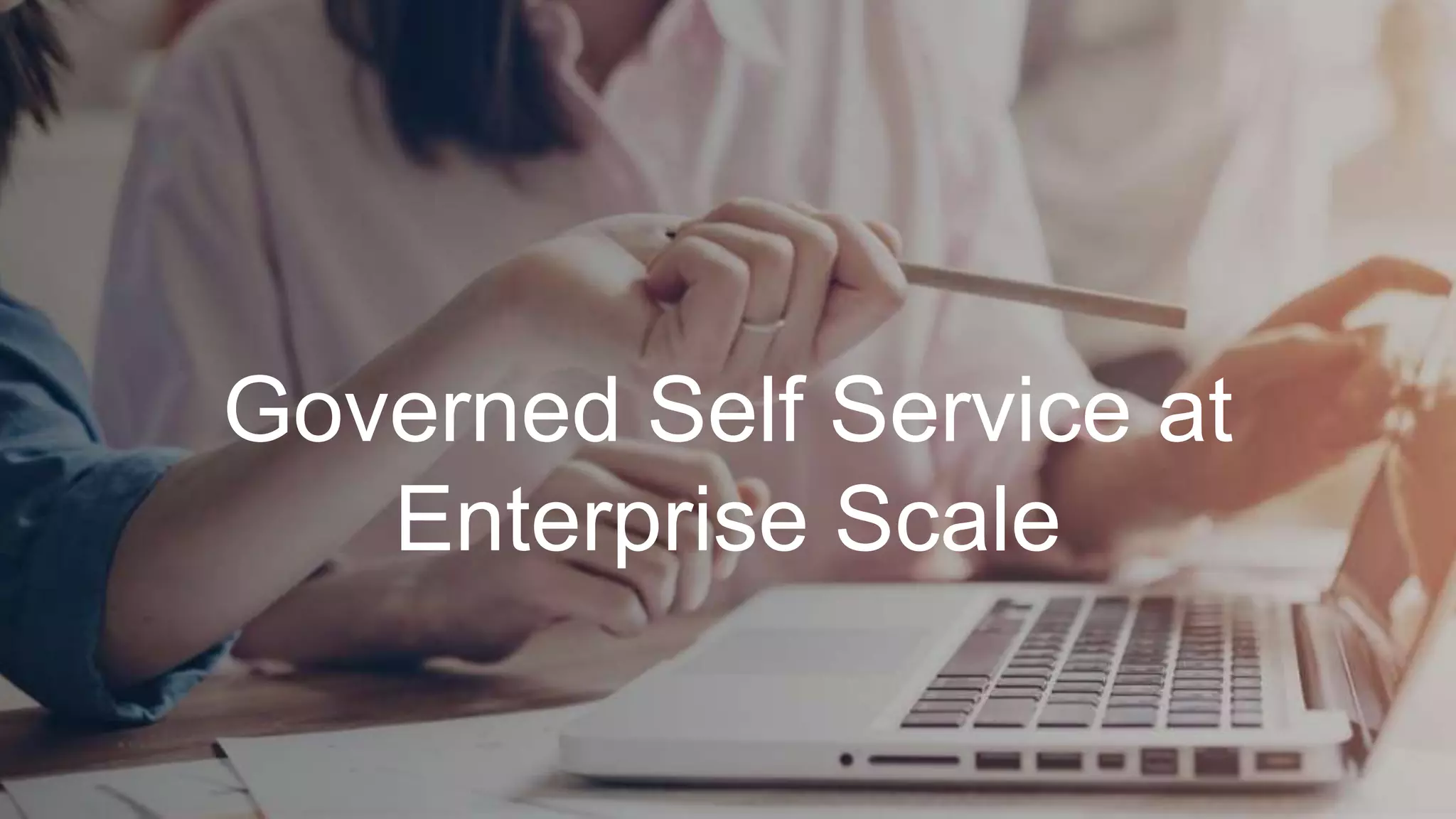 Governed Self Service at
Enterprise Scale
 