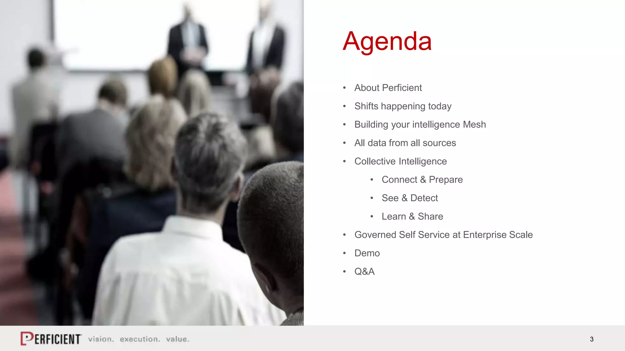 3
Agenda
• About Perficient
• Shifts happening today
• Building your intelligence Mesh
• All data from all sources
• Collective Intelligence
• Connect & Prepare
• See & Detect
• Learn & Share
• Governed Self Service at Enterprise Scale
• Demo
• Q&A
 