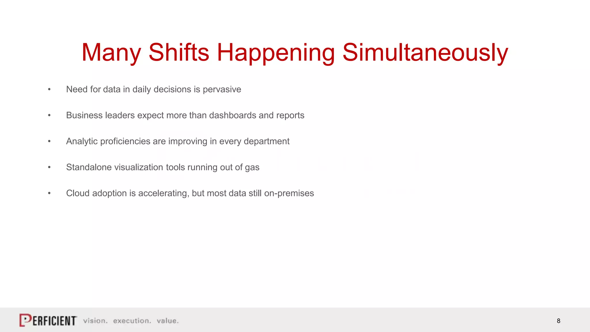 8
Many Shifts Happening Simultaneously
• Need for data in daily decisions is pervasive
• Business leaders expect more than dashboards and reports
• Analytic proficiencies are improving in every department
• Standalone visualization tools running out of gas
• Cloud adoption is accelerating, but most data still on-premises
 