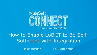 Jake Morgan Paul Anderson
How to Enable LoB IT to Be Self-
Sufficient with Integration
 