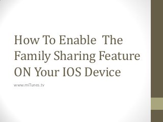How To Enable The
Family Sharing Feature
ON Your IOS Device
www.miTunes.tv
 