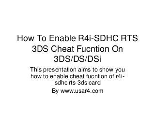 How To Enable R4i-SDHC RTS
3DS Cheat Fucntion On
3DS/DS/DSi
This presentation aims to show you
how to enable cheat fucntion of r4i-
sdhc rts 3ds card
By www.usar4.com
 