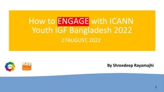1
How to ENGAGE with ICANN
Youth IGF Bangladesh 2022
27AUGUST, 2022
By Shreedeep Rayamajhi
 