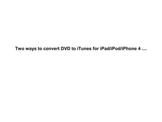 Two ways to convert DVD to iTunes for iPad/iPod/iPhone 4 ....
 