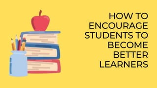 HOW TO
ENCOURAGE
STUDENTS TO
BECOME
BETTER
LEARNERS
 