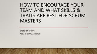 HOW TO ENCOURAGE YOUR
TEAM AND WHAT SKILLS &
TRAITS ARE BEST FOR SCRUM
MASTERS
GRETCHEN KNODE
AGILE KNOXVILLE MEETUP
 