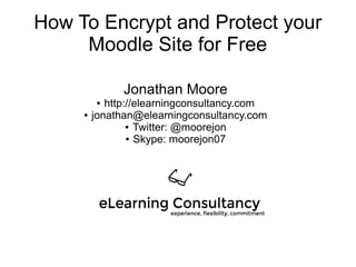 How To Encrypt and Protect your
Moodle Site for Free
Jonathan Moore
● http://elearningconsultancy.com
● jonathan@elearningconsultancy.com
● Twitter: @moorejon
● Skype: moorejon07
 
