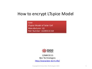 How to encrypt LTspice Model
12MAY2015
Bee Technologies
http://www.bee-tech.info/
Case
LTspice Model of Solar Cell
Manufacturer：LG
Part Number：LG285S1C-G4
1Copyright (CC) Siam Bee Technologies 2015
 