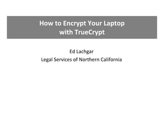 How to Encrypt Your Laptop with TrueCrypt Ed Lachgar Legal Services of Northern California 