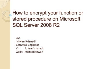 How to encrypt your function or stored procedure on Microsoft SQL Server 2008 R2 By:  IkhwanKrisnadi Software Engineer Y!: 	ikhwankrisnadi Gtalk:	krisnadiikhwan 