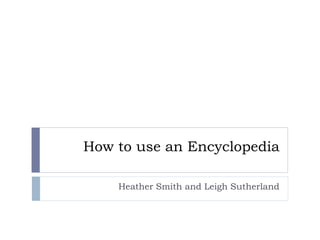 How to use an Encyclopedia
Heather Smith and Leigh Sutherland
 