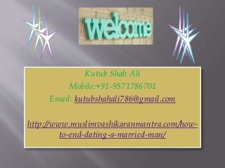 Kutub Shah Ali
Mobile:+91-9571786701
Email: kutubshahali786@gmail.com
http://www.muslimvashikaranmantra.com/how-
to-end-dating-a-married-man/
 