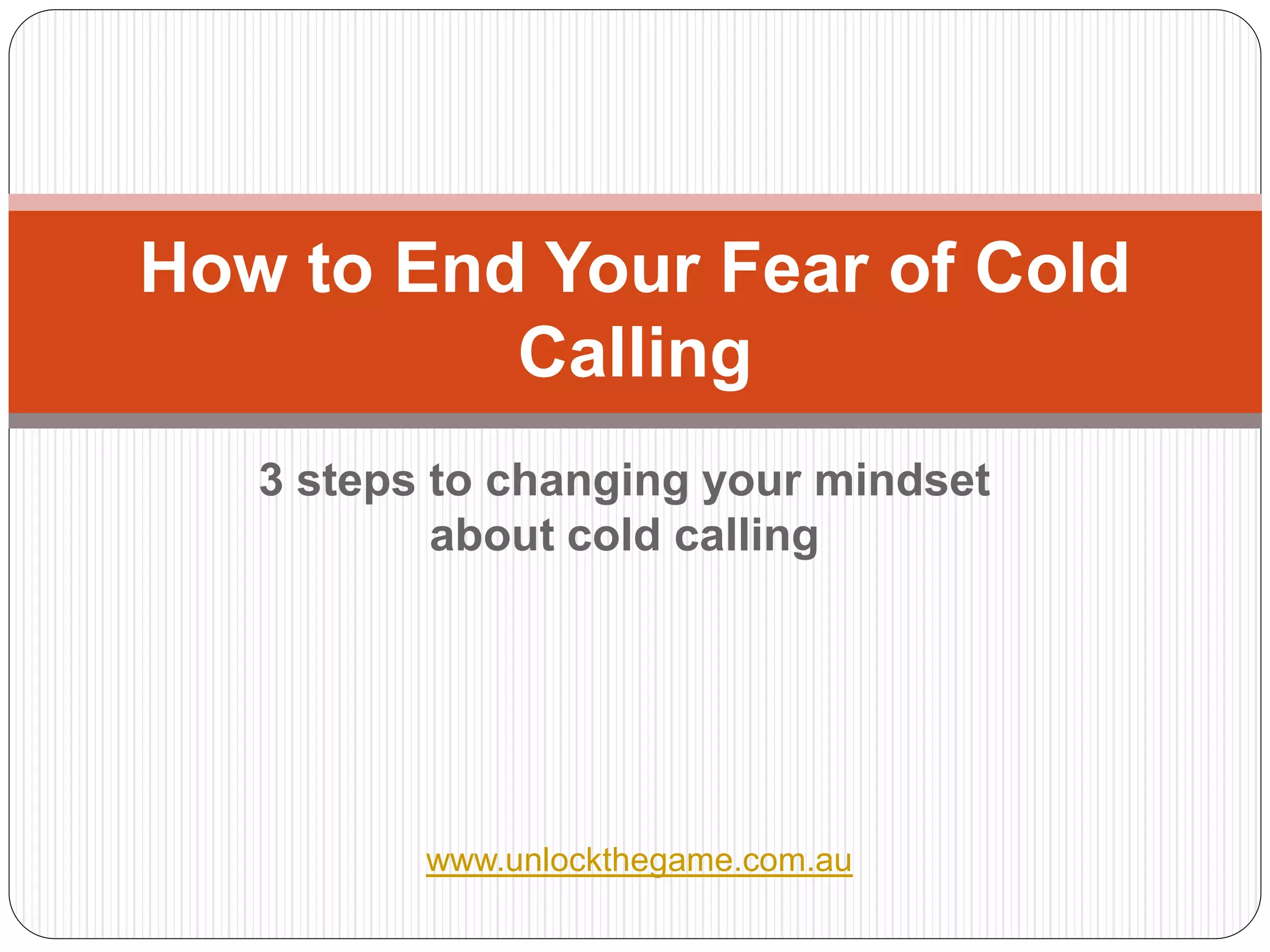 How to End Your Fear of Cold
          Calling
   3 steps to changing your mindset
           about cold calling




          www.unlockthegame.com.au
 