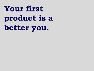 Your first
product is a
better you.
 