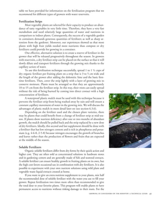 table we have provided for information on the fertilization program that we
recommend for different types of growers with water reservoirs.

Fertilization Strips
       Most vegetable plants are selected for their capacity to produce an abun-
dance of tasty vegetables in very little time. Therefore, they have a very fast
metabolism and need relatively large quantities of water and nutrients in
comparison to indoor plants. Consequently, the success of a vegetable garden
in containers demands generous quantities of fertilizers as well as sharp at-
tention from the gardener. Moreover, our experiences showed us that most
plants with high fruit yields needed more nutrients than compost or dry
fertilizers could provide for growing in a container.
       One effective, alternative solution is to create a reserve of fertilizer in the
grower that will be released progressively throughout the season. In growers
with reservoirs, a dry fertilizer strip can be placed on the surface so that it will
slowly dilute and transport fertilizers through the growing mix thanks to the
capillary action of water.
       To use this fertilization technique successfully, spread 1 to 1 ½ cups of
dry organic fertilizer per fruiting plant on a strip that is 3 to 5 cm wide and
the length of the grower after adding the dolomitic lime and the basic first-
time fertilizers. Then, cover the strip lightly with a layer of growing mix to
conserve moisture. Plants must be arranged so that they are approximately
10 to 15 cm from the fertilizer strip. In this way, their roots can easily spread
without the risk of being burned by coming into direct contact with a high
concentration of fertilizers.
       A waterproof plastic mulch must be used with this technique because it
prevents the fertilizer strip from being washed away by rain and will ensure a
constant capillary movement of water in the growing mix. We will discuss the
advantages of plastic mulch in more detail later on (see section 6.3.6).
       Depending on the fertilizer used and the chosen plant varieties, there
may be plants that could benefit from a change of fertilizer strip at mid-sea-
son. If plants show nutrient deficiency after one or two months of abundant
growth, the mulch should be pulled back and the strip replaced by a new dose
of dry fertilizers. Ideally, this second and last supplement should be done with
a fertilizer that has low nitrogen content and is rich in phosphorus and potas-
sium (e.g. 4-6-8, 2-5-8) because nitrogen encourages the growth of branches
and leaves rather than the production of flowers and fruits that are expected
at the middle of the season.

Soluble Fertilizers
      Organic soluble fertilizers differ from dry forms by their quick action and
higher cost. They are often sold as concentrated solutions in hardware stores
and in gardening centers and are generally made of fish and seaweed extracts.
A soluble fertilizer can ensure healthy growth in fruiting plants on its own, but
the high cost favors occasional use in combination with dry fertilizers. It is also
possible to experiment with your own nutrient solutions using wild plant and
vegetable waste liquid extracts created at home.
      If you want to give an extra nutrient supplement to your plants, mix half
the recommended dose of soluble fertilizer with the water you use to fill your
grower. Repeat fertilization two times more often than recommended to give
the total dose to your favorite plants. This program will enable plants to have
permanent access to nutrients without risking damage to their roots. For the
                                                                      growing in containers on the rooftop: a technical guide 49
 