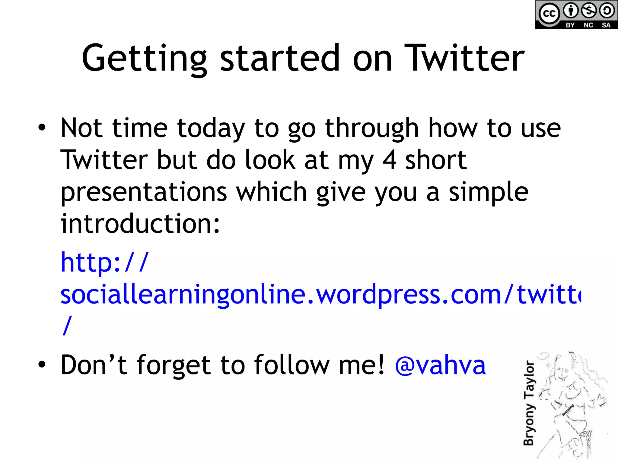 Getting started on Twitter  Not time today to go through how to use Twitter but do look at my 4 short presentations which give you a simple introduction: http:// sociallearningonline.wordpress.com/twitterguide /   Don’t forget to follow me!  @vahva 