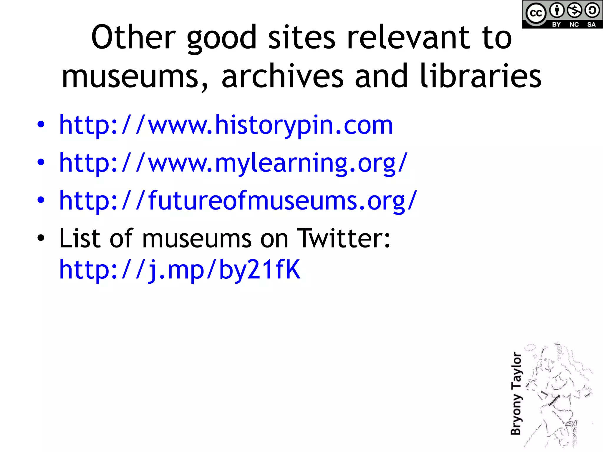 Other good sites relevant to museums, archives and libraries http:// www.historypin.com   http:// www.mylearning.org /   http:// futureofmuseums.org /   List of museums on Twitter:  http://j.mp/by21fK   