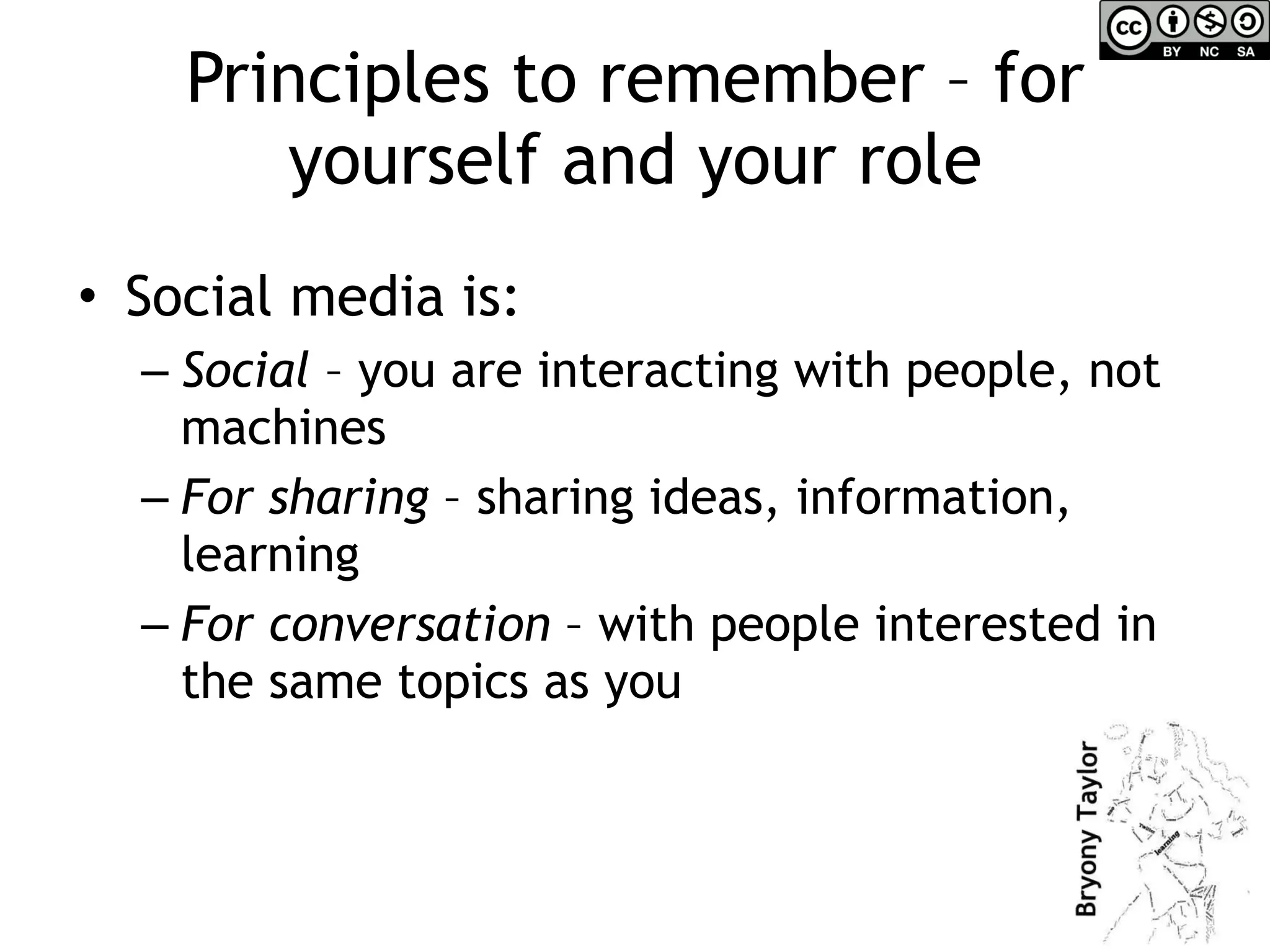 Principles to remember – for yourself and your role Social media is: Social  – you are interacting with people, not machines For sharing  – sharing ideas, information, learning For conversation  – with people interested in the same topics as you 