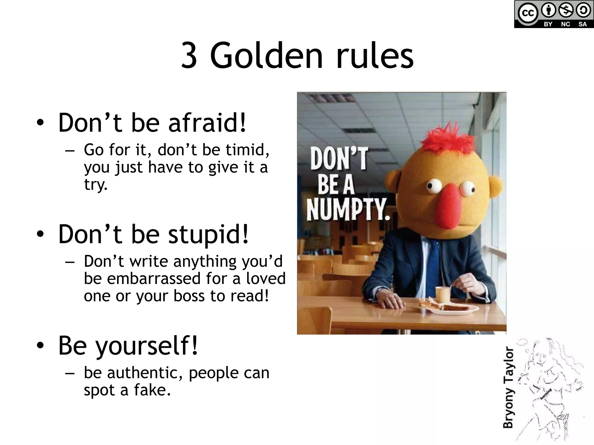 3 Golden rules Don’t be afraid! Go for it, don’t be timid, you just have to give it a try. Don’t be stupid! Don’t write anything you’d be embarrassed for a loved one or your boss to read! Be yourself!  be authentic, people can spot a fake. 