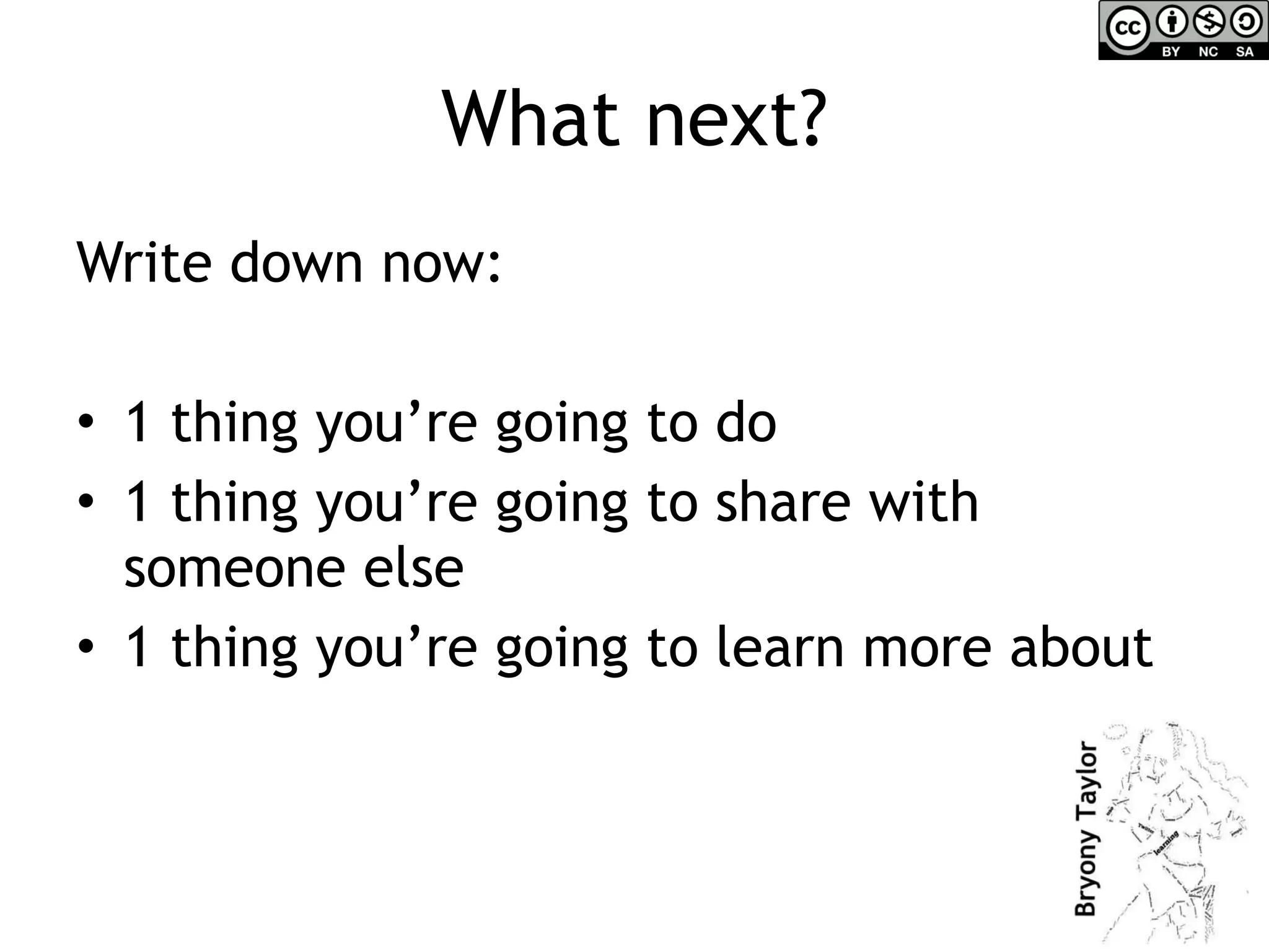 What next? Write down now: 1 thing you’re going to do 1 thing you’re going to share with someone else 1 thing you’re going to learn more about 