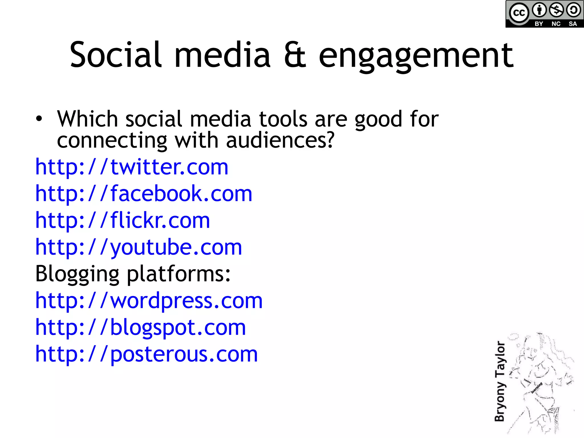 Social media & engagement Which social media tools are good for connecting with audiences? http://twitter.com   http://facebook.com   http://flickr.com   http://youtube.com   Blogging platforms: http://wordpress.com http://blogspot.com   http://posterous.com   