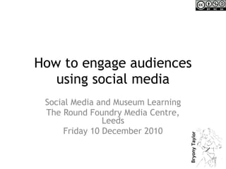 How to engage audiences using social media Social Media and Museum Learning The Round Foundry Media Centre, Leeds Friday 10 December 2010 
