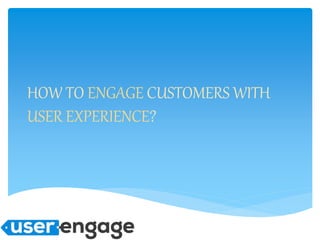 HOW TO ENGAGE CUSTOMERS WITH
USER EXPERIENCE?
 