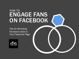 how to T
ENGAGE FANS
ON FACEBOOK
tips for Attracting
Facebook Users to
Your Facebook Page
 