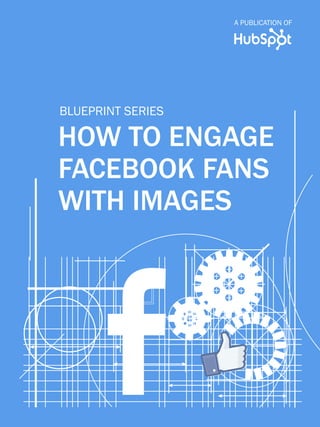 A publication of
                    How to engage facebook fans with images




            blueprint series

            How to engage
            facebook fans
            with images




www.Hubspot.com                                                     Share blueprint
 