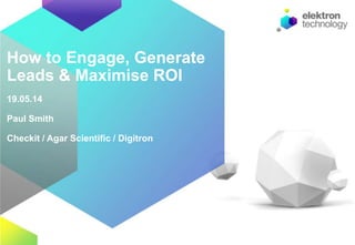 How to Engage, Generate
Leads & Maximise ROI
19.05.14
Paul Smith
Checkit / Agar Scientific / Digitron
 