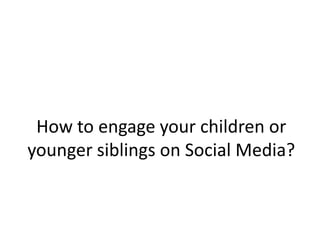 How to engage your children or
younger siblings on Social Media?
 