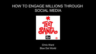 HOW TO ENGAGE MILLIONS THROUGH
         SOCIAL MEDIA




             Chris Ward
           Blue Dot World
 