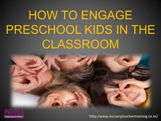 HOW TO ENGAGE
PRESCHOOL KIDS IN THE
CLASSROOM
http:/www.nurseryteachertraining.co.in/
 