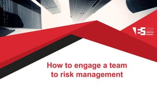 How to engage a team
to risk management
 